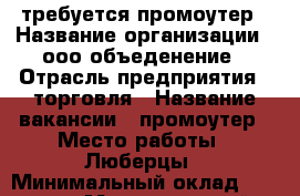 требуется промоутер › Название организации ­ ооо объеденение › Отрасль предприятия ­ торговля › Название вакансии ­ промоутер › Место работы ­ Люберцы › Минимальный оклад ­ 30 000 › Максимальный оклад ­ 35 000 › Возраст от ­ 18 › Возраст до ­ 35 - Московская обл., Москва г. Работа » Вакансии   . Московская обл.